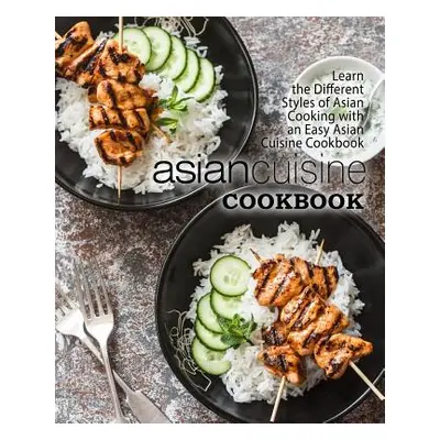 "Asian Cuisine Cookbook: Learn the Different Styles of Asian Cooking with an Easy Asian Cuisine 