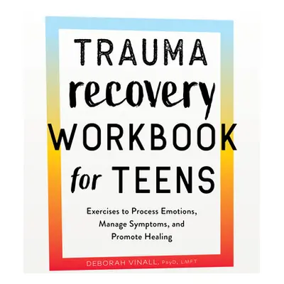 "Trauma Recovery Workbook for Teens: Exercises to Process Emotions, Manage Symptoms and Promote 