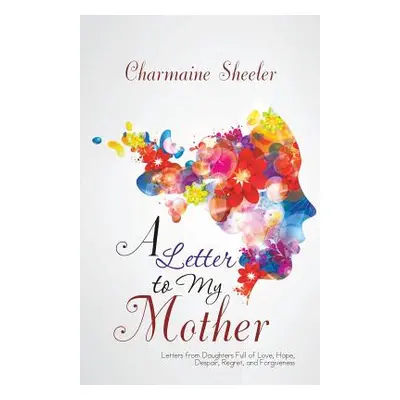 "A Letter to My Mother: Letters from Daughters Full of Love, Hope, Despair, Regret, and Forgiven