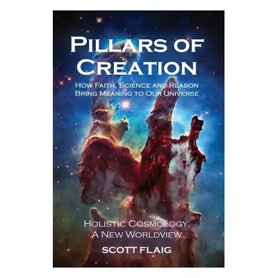 "Pillars of Creation: How Faith, Science and Reason Bring Meaning to Our Universe" - "" ("Flaig 