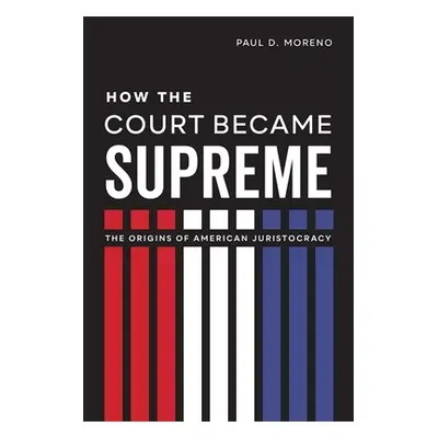 "How the Court Became Supreme: The Origins of American Juristocracy" - "" ("Moreno Paul D.")(Pev