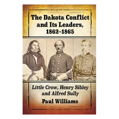 "The Dakota Conflict and Its Leaders, 1862-1865: Little Crow, Henry Sibley and Alfred Sully" - "