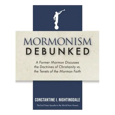 "Mormonism Debunked: A Former Mormon Discusses the Doctrines of Christianity vs. the Tenets of t