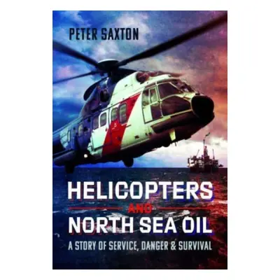 "Helicopters and North Sea Oil: A Story of Service, Danger and Survival" - "" ("Saxton Peter")(P