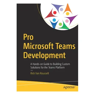 "Pro Microsoft Teams Development: A Hands-On Guide to Building Custom Solutions for the Teams Pl