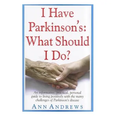 "I Have Parkinson's: What Should I Do?: An Informative, Practical, Personal Guide to Living Posi