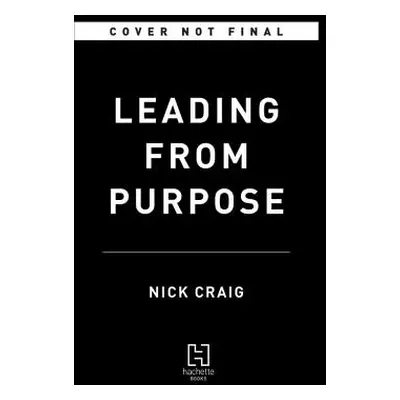 "Leading from Purpose: Clarity and the Confidence to Act When It Matters Most" - "" ("Craig Nick