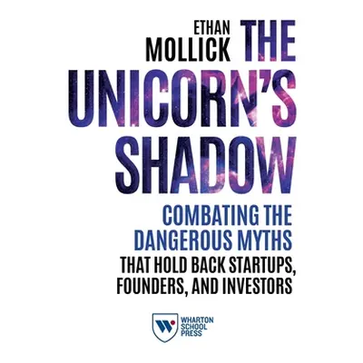 "The Unicorn's Shadow: Combating the Dangerous Myths That Hold Back Startups, Founders, and Inve