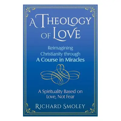 "A Theology of Love: Reimagining Christianity Through a Course in Miracles" - "" ("Smoley Richar