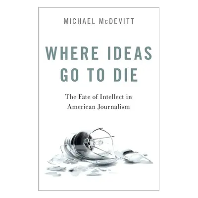 "Where Ideas Go to Die: The Fate of Intellect in American Journalism" - "" ("McDevitt Michael")(