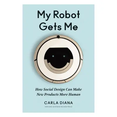 "My Robot Gets Me: How Social Design Can Make New Products More Human" - "" ("Diana Carla")(Pevn