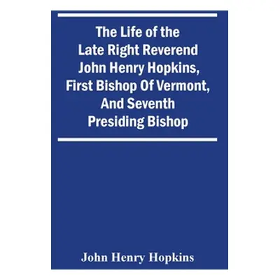 "The Life Of The Late Right Reverend John Henry Hopkins, First Bishop Of Vermont, And Seventh Pr