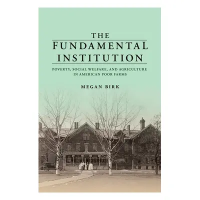 "The Fundamental Institution: Poverty, Social Welfare, and Agriculture in American Poor Farms" -