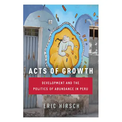 "Acts of Growth: Development and the Politics of Abundance in Peru" - "" ("Hirsch Eric")(Pevná v