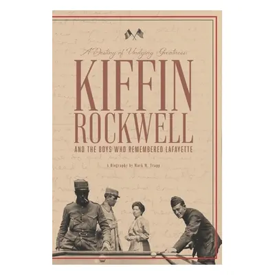 "A Destiny of Undying Greatness: Kiffin Rockwell and the Boys Who Remembered Lafayette" - "" ("T