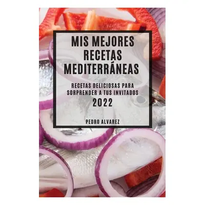 "MIS Mejores Recetas Mediterrneas 2022: Recetas Deliciosas Para Sorprender a Tus Invitados" - ""