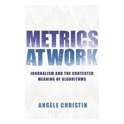 "Metrics at Work: Journalism and the Contested Meaning of Algorithms" - "" ("Christin Angele")(P