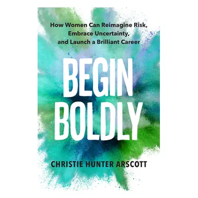 "Begin Boldly: How Women Can Reimagine Risk, Embrace Uncertainty & Launch a Brilliant Career" - 