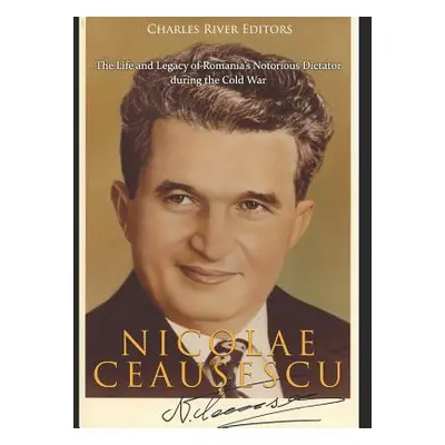 "Nicolae Ceaușescu: The Life and Legacy of Romania's Notorious Dictator during the Cold War" - "