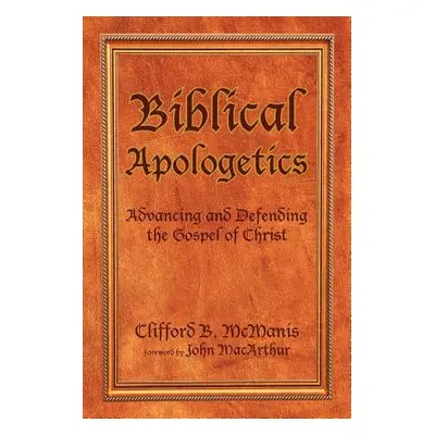 "Biblical Apologetics: Advancing and Defending the Gospel of Christ" - "" ("McManis Clifford B."