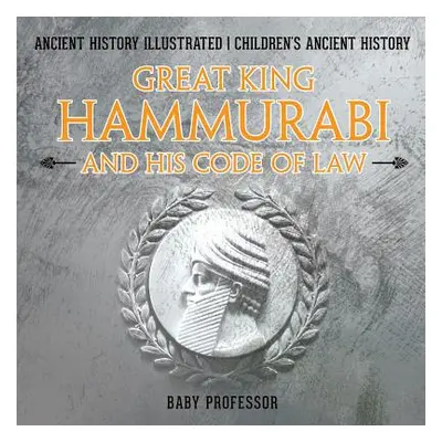 "Great King Hammurabi and His Code of Law - Ancient History Illustrated Children's Ancient Histo