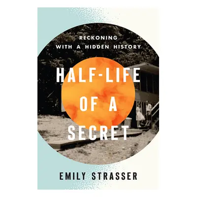 "Half-Life of a Secret: Reckoning with a Hidden History" - "" ("Strasser Emily")(Pevná vazba)