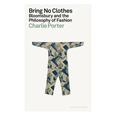 "Bring No Clothes" - "Bloomsbury and the Philosophy of Fashion" ("Porter Charlie")(Pevná vazba)