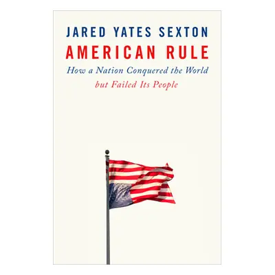 "American Rule: How a Nation Conquered the World But Failed Its People" - "" ("Sexton Jared Yate