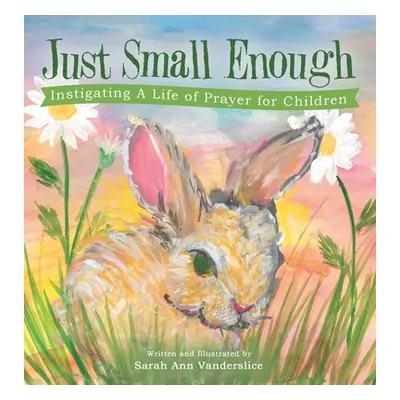 "Just Small Enough: Instigating a Life of Prayer for Children" - "" ("Vanderslice Sarah Ann")(Pe