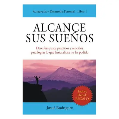 "Alcance Sus Sueos: Descubra pasos prcticos y sencillos para lograr lo que hasta ahora no ha pod