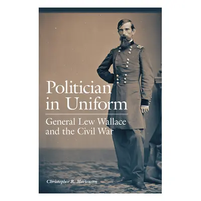 "Politician in Uniform: General Lew Wallace and the Civil War" - "" ("Mortenson Christopher R.")