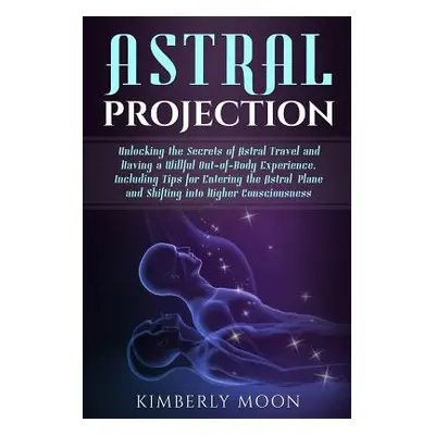 "Astral Projection: Unlocking the Secrets of Astral Travel and Having a Willful Out-Of-Body Expe