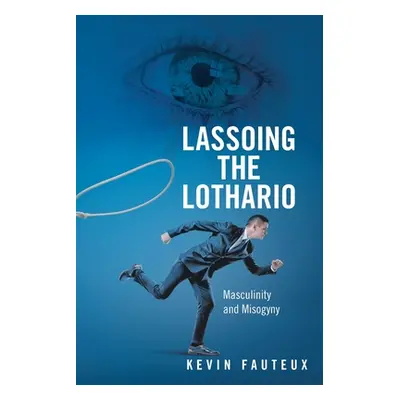 "Lassoing the Lothario: Masculinity and Misogyny" - "" ("Fauteux Kevin")(Paperback)