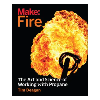 "Make: Fire: The Art and Science of Working with Propane" - "" ("Deagan Tim")(Paperback)