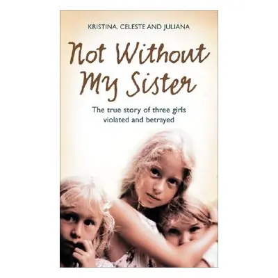 "Not Without My Sister" - "The True Story of Three Girls Violated and Betrayed by Those They Tru