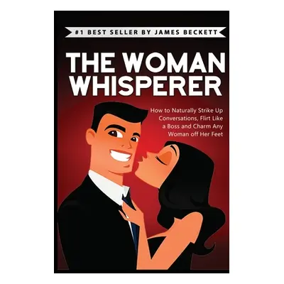 "The Woman Whisperer: How to Naturally Strike Up Conversations, Flirt Like a Boss, and Charm Any