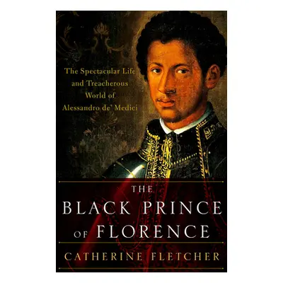 "The Black Prince of Florence: The Spectacular Life and Treacherous World of Alessandro De' Medi