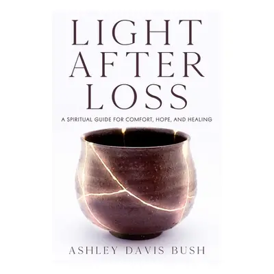 "Light After Loss: A Spiritual Guide for Comfort, Hope, and Healing" - "" ("Bush Ashley Davis")(