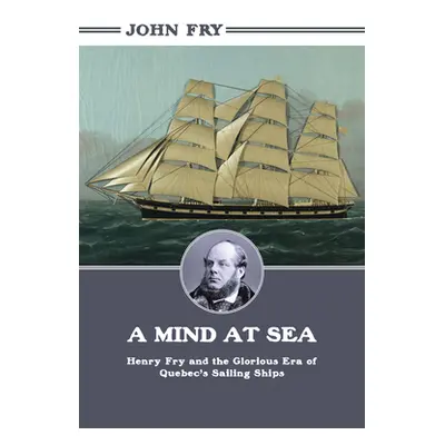 "A Mind at Sea: Henry Fry and the Glorious Era of Quebec's Sailing Ships" - "" ("Fry John")(Pape