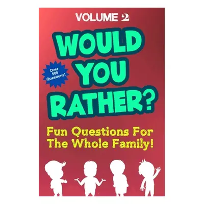 "Would You Rather: Over 500 Fun Questions For the Whole Family Volume 2 - Hilarious and Silly Wo