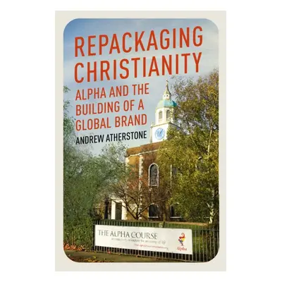 "Repackaging Christianity" - "Alpha and the building of a global brand" ("Atherstone Andrew")(Pa