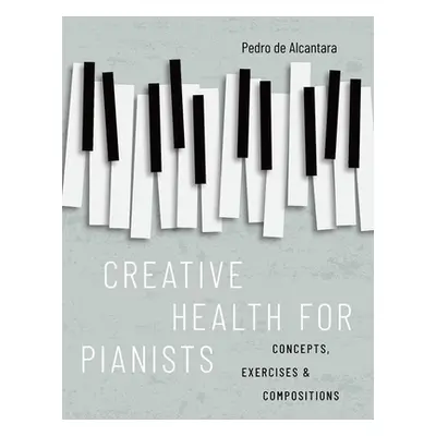 "Creative Health for Pianists: Concepts, Exercises & Compositions" - "" ("de Alcantara Pedro")(P