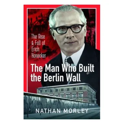 "The Man Who Built the Berlin Wall: The Rise and Fall of Erich Honecker" - "" ("Morley Nathan")(