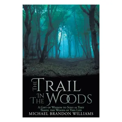 "The Trail in the Woods: A Gift of Wisdom to Sons as They Travel the Woods of This Life" - "" ("