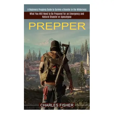 "Prepper: What You Will Need to Be Prepared for an Emergency and Natural Disaster or Apocalypse