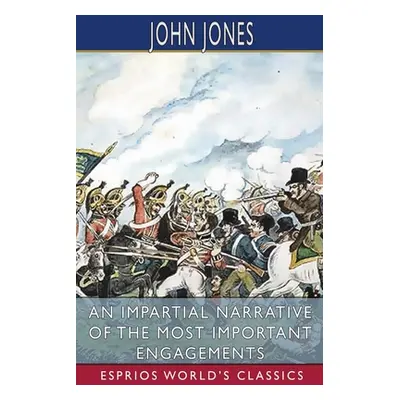 "An Impartial Narrative of the Most Important Engagements (Esprios Classics)" - "" ("Jones John"