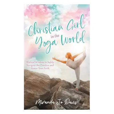 "Christian Girl in the Yoga World: Biblical Wisdom to Safely Navigate the Practice and Honor You