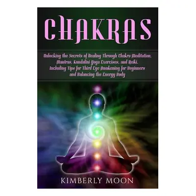 "Chakras: Unlocking the Secrets of Healing Through Chakra Meditation, Mantras, Kundalini Yoga Ex