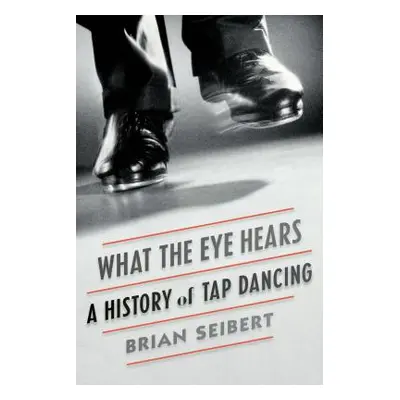 "What the Eye Hears: A History of Tap Dancing" - "" ("Seibert Brian")(Paperback)