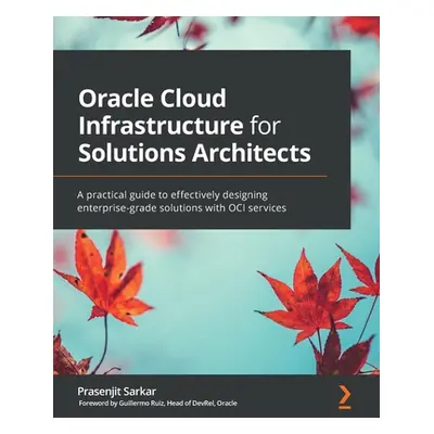 "Oracle Cloud Infrastructure for Solutions Architects: A practical guide to effectively designin